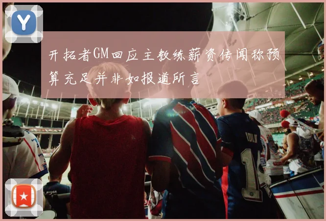开拓者GM回应主教练薪资传闻称预算充足并非如报道所言