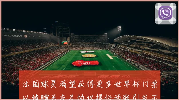 法国球员渴望获得更多世界杯门票以馈赠亲友足协仅提供两张引发不满
