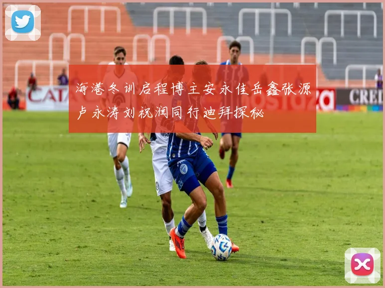 海港冬训启程博主安永佳岳鑫张源卢永涛刘祝润同行迪拜探秘