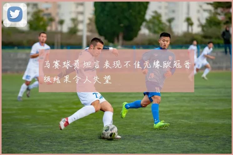 马赛球员坦言表现不佳无缘欧冠晋级结果令人失望