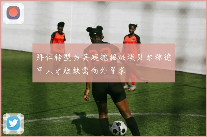 拜仁转型为英超挖掘机埃贝尔称德甲人才短缺需向外寻求