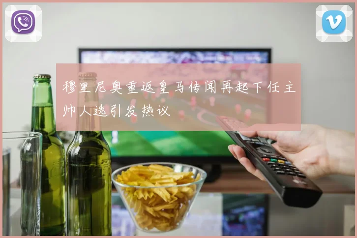 穆里尼奥重返皇马传闻再起下任主帅人选引发热议