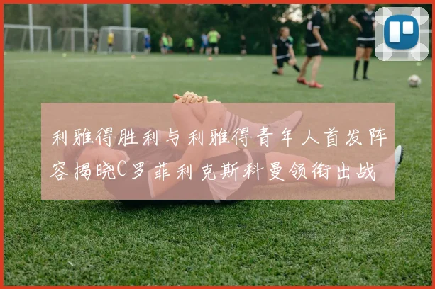 利雅得胜利与利雅得青年人首发阵容揭晓C罗菲利克斯科曼领衔出战