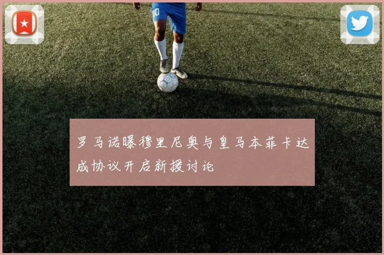 罗马诺曝穆里尼奥与皇马本菲卡达成协议开启新援讨论