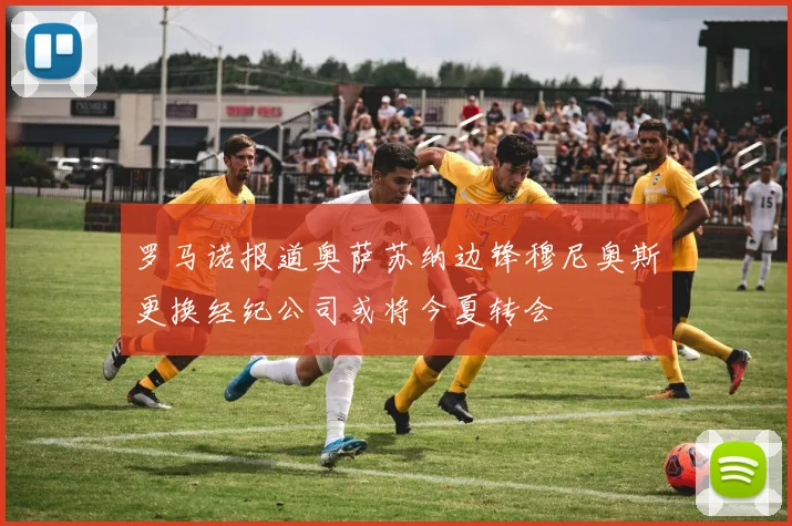 罗马诺报道奥萨苏纳边锋穆尼奥斯更换经纪公司或将今夏转会