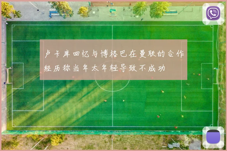 卢卡库回忆与博格巴在曼联的合作经历称当年太年轻导致不成功