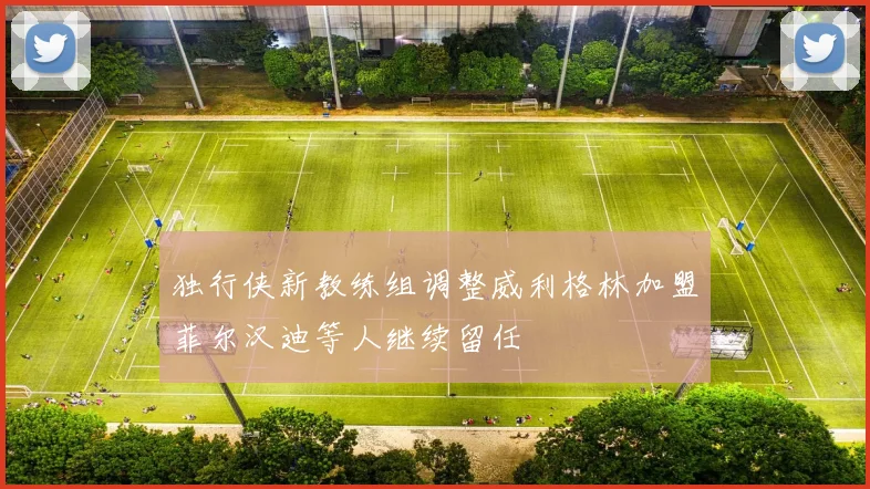 独行侠新教练组调整威利格林加盟菲尔汉迪等人继续留任