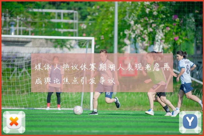 媒体人热议休赛期湖人表现老詹再成舆论焦点引发争议