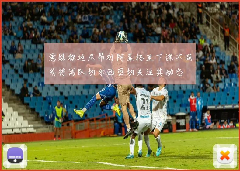 意媒称迈尼昂对阿莱格里下课不满或将离队切尔西密切关注其动态
