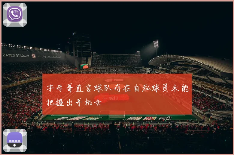 字母哥直言球队存在自私球员未能把握出手机会