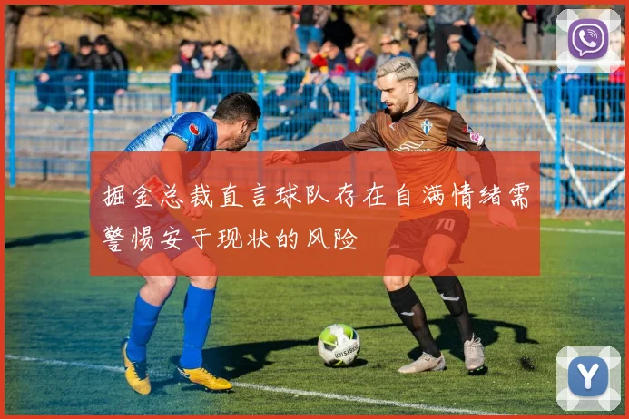 掘金总裁直言球队存在自满情绪需警惕安于现状的风险