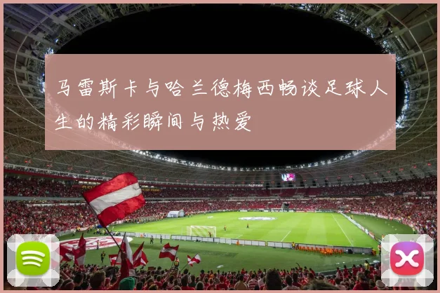 马雷斯卡与哈兰德梅西畅谈足球人生的精彩瞬间与热爱