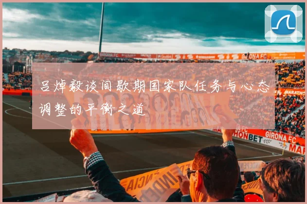 吕焯毅谈间歇期国家队任务与心态调整的平衡之道