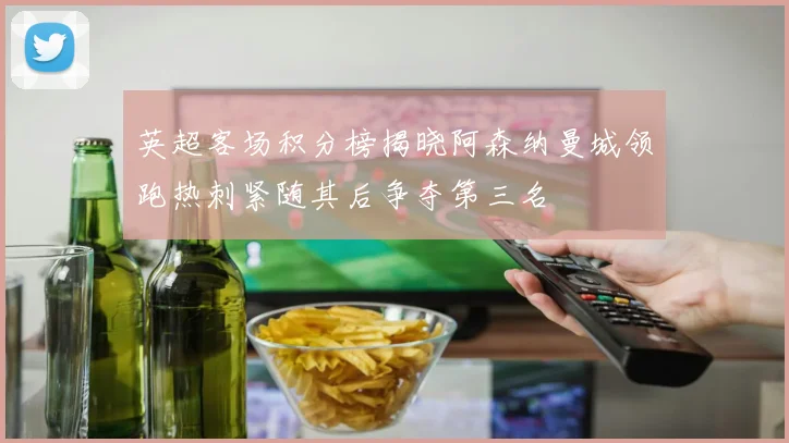 英超客场积分榜揭晓阿森纳曼城领跑热刺紧随其后争夺第三名