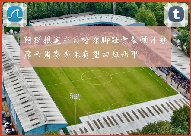 阿斯报道卡瓦哈尔脚趾骨裂预计缺席两周赛季末有望回归西甲