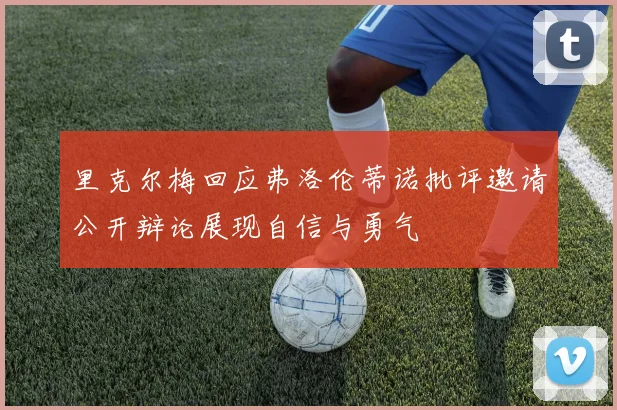 里克尔梅回应弗洛伦蒂诺批评邀请公开辩论展现自信与勇气