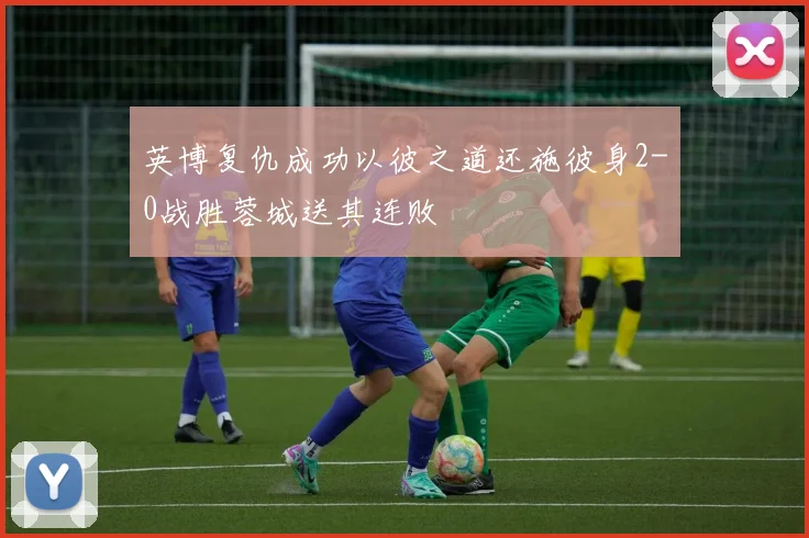 英博复仇成功以彼之道还施彼身2-0战胜蓉城送其连败