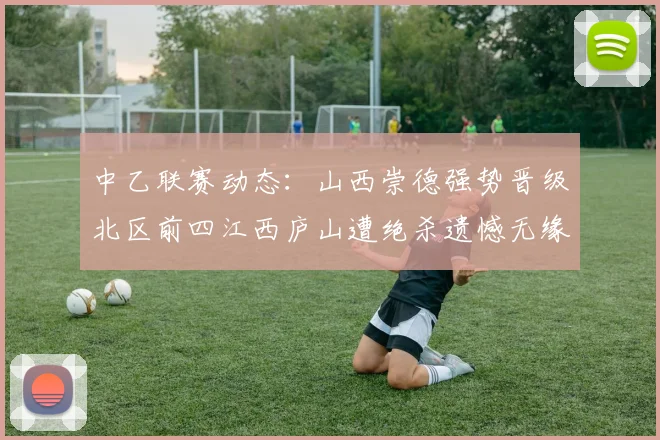 中乙联赛动态：山西崇德强势晋级北区前四江西庐山遭绝杀遗憾无缘南区前四