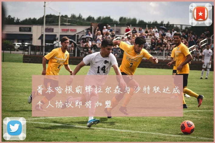 哥本哈根前锋拉尔森与沙特联达成个人协议即将加盟
