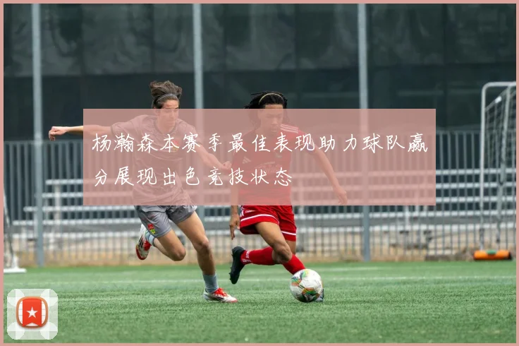 杨瀚森本赛季最佳表现助力球队赢分展现出色竞技状态