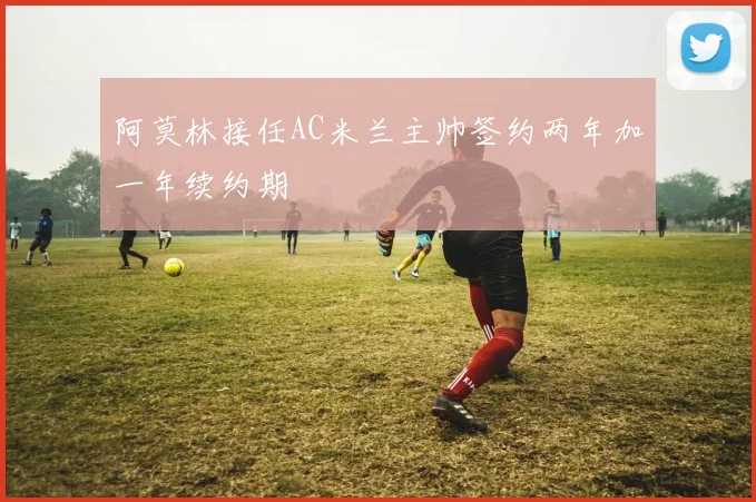 阿莫林接任AC米兰主帅签约两年加一年续约期