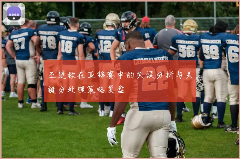 王楚钦在亚锦赛中的失误分析与关键分处理策略复盘