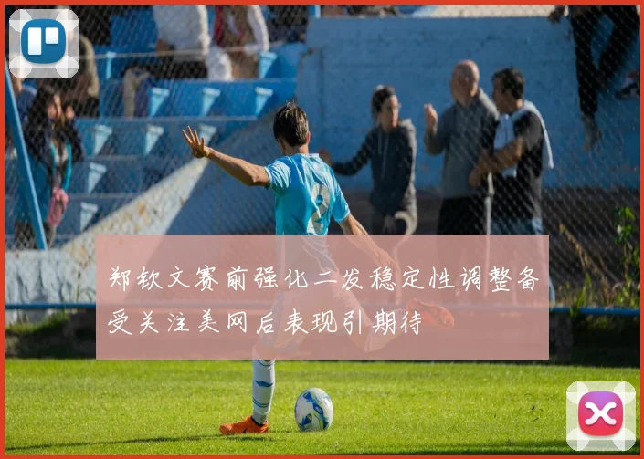郑钦文赛前强化二发稳定性调整备受关注美网后表现引期待