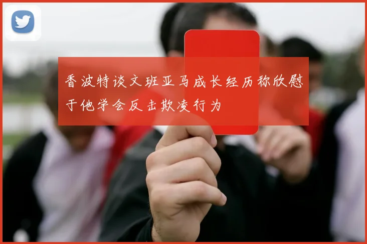 香波特谈文班亚马成长经历称欣慰于他学会反击欺凌行为