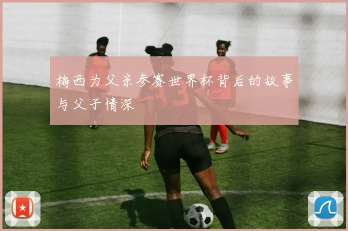 梅西为父亲参赛世界杯背后的故事与父子情深